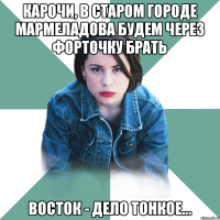 Карочи, в старом Городе Мармеладова будем через форточку брать Восток - дело тонкое...