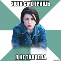 хули смотришь я не ткачева