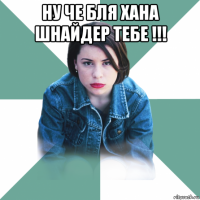 ну че бля хана шнайдер тебе !!! 