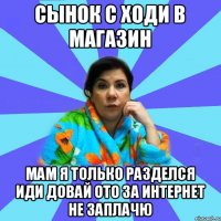 Сынок с ходи в магазин мам я только разделся иди довай ото за интернет не заплачю