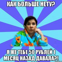 как больше нету? я же тебе 50 рублей 1 месяц назад давала?!