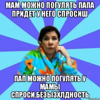 Мам можно погулять папа придет у него спросиш Пап можно погулять у мамы спроси.БЕЗЫЗХЛДНОСТЬ