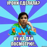 Уроки сделала? Ну-ка дай посмотрю!..