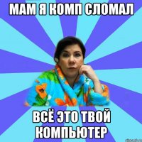 мам я комп сломал всё это твой компьютер