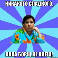 никакого сладкого, пока борщ не поеш!