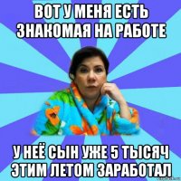 вот у меня есть знакомая на работе у неё сын уже 5 тысяч этим летом заработал