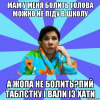 мам у меня болить голова можно не піду в школу а жопа не болить?пий таблєтку і вали із хати