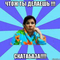 чтож ты делаешь !!! скатабаза!!!!