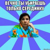 вечно ты убираешь только серединку 