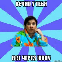 вечно у тебя все через жопу