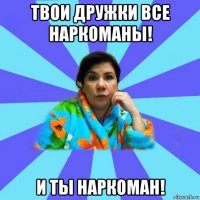 твои дружки все наркоманы! и ты наркоман!