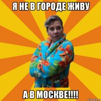 я не в городе живу а в москве!!!!