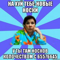 на хуй тебе-новые носки у ты там носков колочеством с 65576645