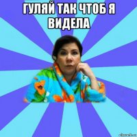 гуляй так чтоб я видела 