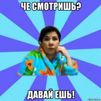 че смотришь? давай ешь!