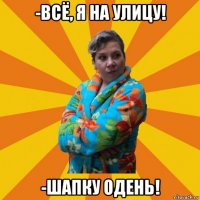 -всё, я на улицу! -шапку одень!