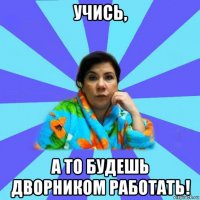 учись, а то будешь дворником работать!