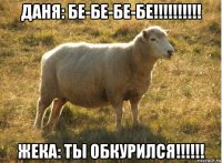 даня: бе-бе-бе-бе!!!!!!!!!! жека: ты обкурился!!!!!!