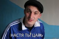 нАСТЯ ТЫ ЦАРЬ