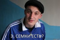 Э, семки есть?