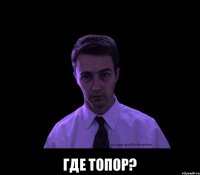  где топор?