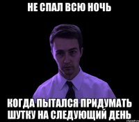 не спал всю ночь когда пытался придумать шутку на следующий день