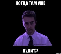 Когда там уже аудит?