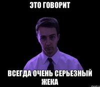 это говорит всегда очень серьезный Жека