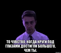  То чувство, когда круги под глазами достигли большего, чем ты.