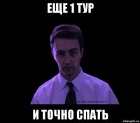 еще 1 тур и точно спать