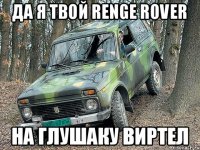 да я твой RENGE ROVER на глушаку виртел