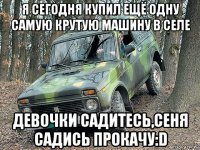 Я сегодня купил ещё одну самую крутую машину в селе Девочки садитесь,Сеня садись прокачу:D