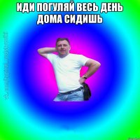 иди погуляй весь день дома сидишь 