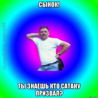 Сынок! Ты знаешь кто сатану призвал?