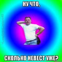 ну что, сколько невест уже?