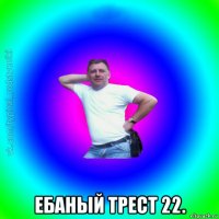  ебаный трест 22.