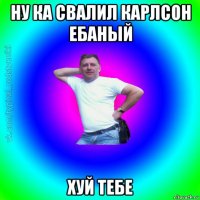 ну ка свалил карлсон ебаный хуй тебе