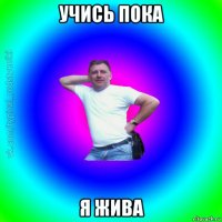 учись пока я жива