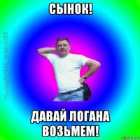 сынок! давай логана возьмем!