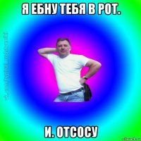 я ебну тебя в рот. и. отсосу