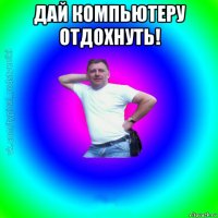 дай компьютеру отдохнуть! 