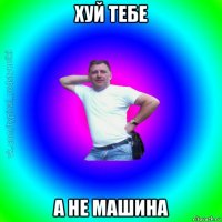 хуй тебе а не машина