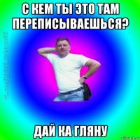 с кем ты это там переписываешься? дай ка гляну