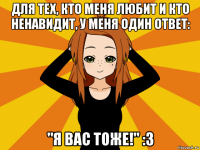 для тех, кто меня любит и кто ненавидит, у меня один ответ: "я вас тоже!" :3