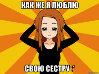 как же я люблю свою сестру :*