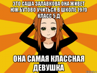 это саша залавкова она живет юж.бутово учиться в школе 1970 класс 5 д она самая классная девушка