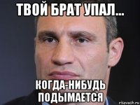 твой брат упал... когда-нибудь подымается