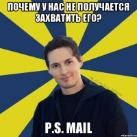 ПОЧЕМУ У НАС НЕ ПОЛУЧАЕТСЯ ЗАХВАТИТЬ ЕГО? P.S. mail