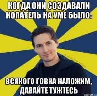 когда они создавали копатель на уме было: всякого говна наложим, давайте тужтесь