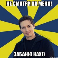 не смотри на меня! забаню нах))